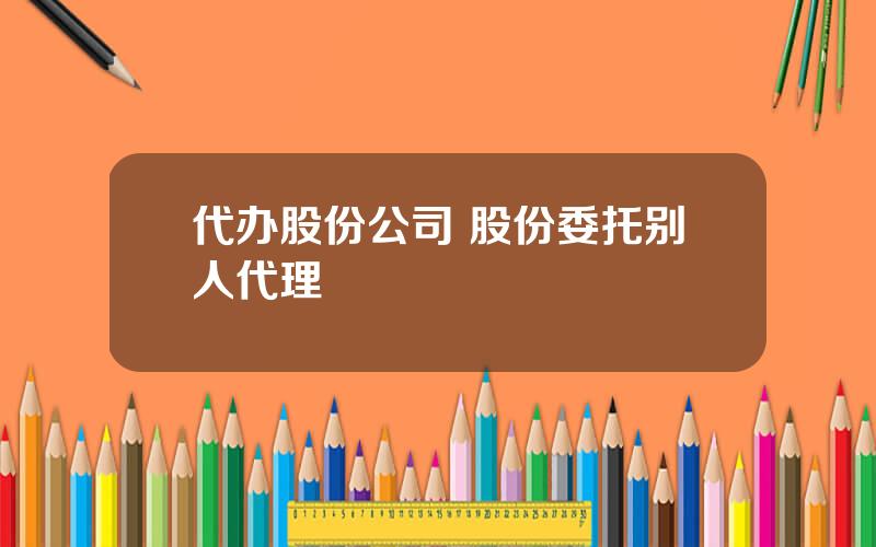 代办股份公司 股份委托别人代理